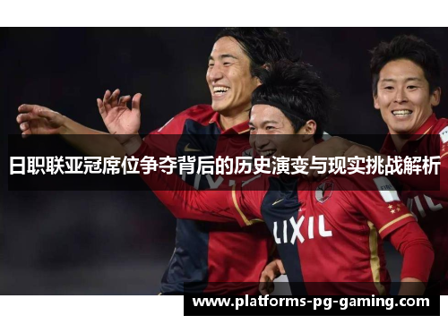 日职联亚冠席位争夺背后的历史演变与现实挑战解析 日职联亚冠席位争夺背后的历史演变与现实挑战解析