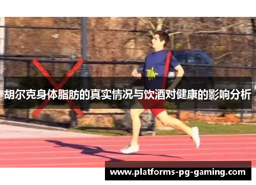 胡尔克身体脂肪的真实情况与饮酒对健康的影响分析 胡尔克身体脂肪的真实情况与饮酒对健康的影响分析