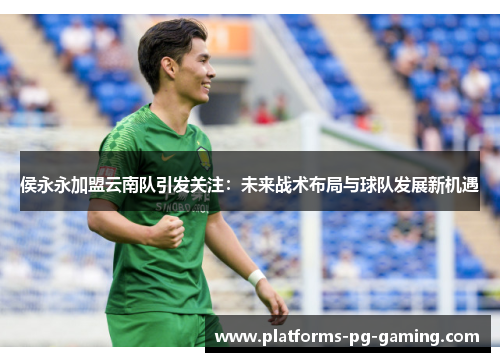 侯永永加盟云南队引发关注：未来战术布局与球队发展新机遇