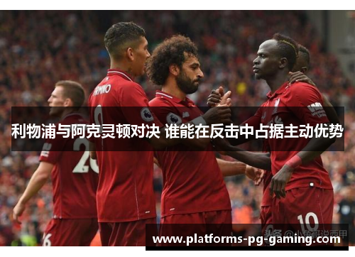利物浦与阿克灵顿对决 谁能在反击中占据主动优势 利物浦与阿克灵顿对决 谁能在反击中占据主动优势