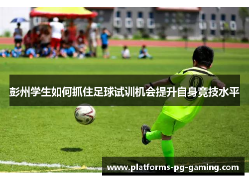 彭州学生如何抓住足球试训机会提升自身竞技水平