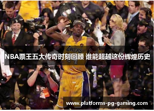 NBA票王五大传奇时刻回顾 谁能超越这份辉煌历史 NBA票王五大传奇时刻回顾 谁能超越这份辉煌历史