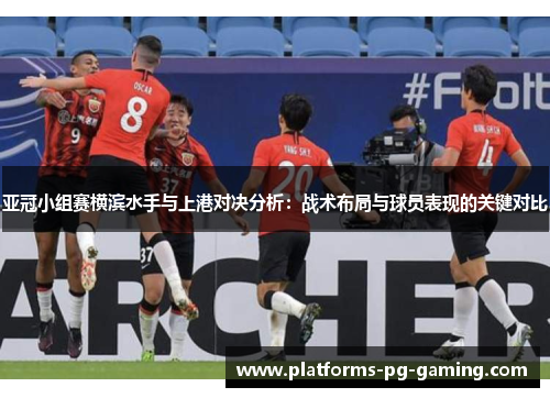 亚冠小组赛横滨水手与上港对决分析:战术布局与球员表现的关键对比 亚冠小组赛横滨水手与上港对决分析:战术布局与球员表现的关键对比