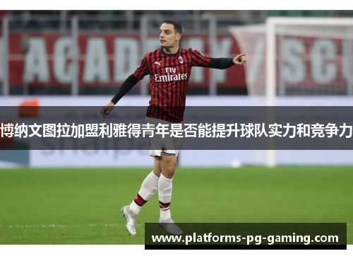 博纳文图拉加盟利雅得青年是否能提升球队实力和竞争力 博纳文图拉加盟利雅得青年是否能提升球队实力和竞争力