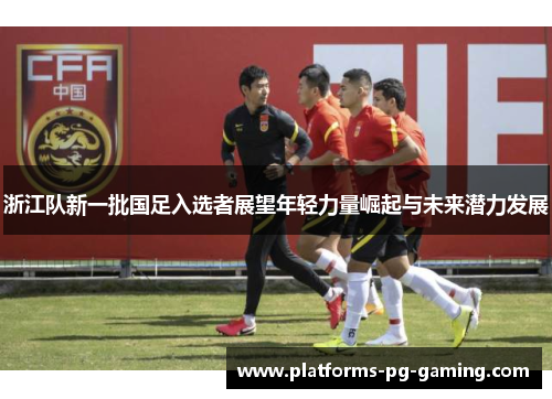 浙江队新一批国足入选者展望年轻力量崛起与未来潜力发展 浙江队新一批国足入选者展望年轻力量崛起与未来潜力发展