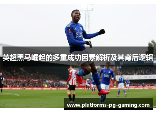 英超黑马崛起的多重成功因素解析及其背后逻辑 英超黑马崛起的多重成功因素解析及其背后逻辑