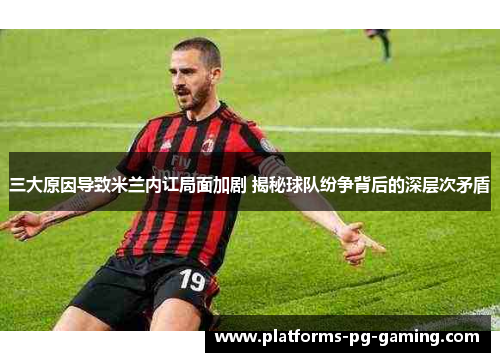 三大原因导致米兰内讧局面加剧 揭秘球队纷争背后的深层次矛盾