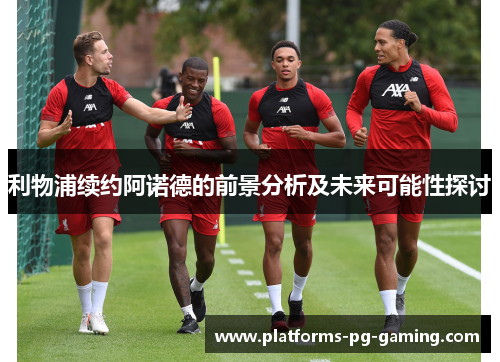 利物浦续约阿诺德的前景分析及未来可能性探讨 利物浦续约阿诺德的前景分析及未来可能性探讨