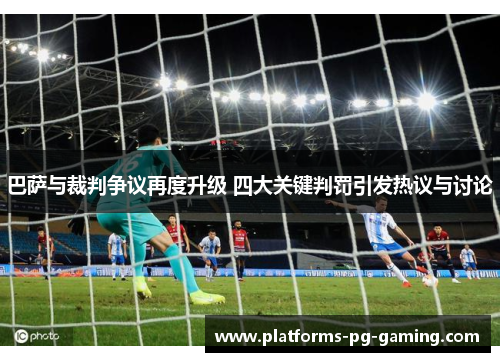 巴萨与裁判争议再度升级 四大关键判罚引发热议与讨论 巴萨与裁判争议再度升级 四大关键判罚引发热议与讨论