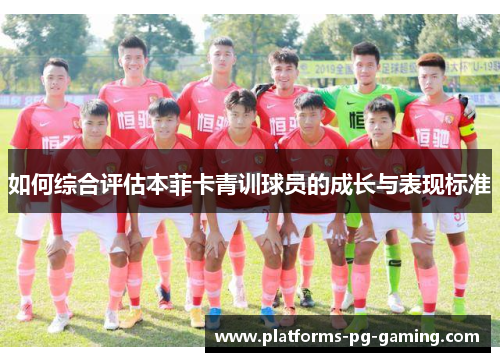 如何综合评估本菲卡青训球员的成长与表现标准 如何综合评估本菲卡青训球员的成长与表现标准