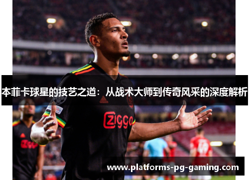 本菲卡球星的技艺之道:从战术大师到传奇风采的深度解析 本菲卡球星的技艺之道:从战术大师到传奇风采的深度解析