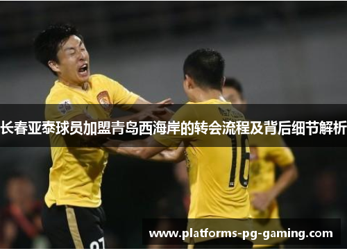 长春亚泰球员加盟青岛西海岸的转会流程及背后细节解析 长春亚泰球员加盟青岛西海岸的转会流程及背后细节解析