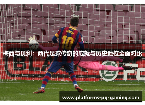 梅西与贝利:两代足球传奇的成就与历史地位全面对比 梅西与贝利:两代足球传奇的成就与历史地位全面对比