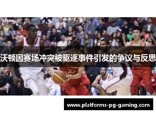 沃顿因赛场冲突被驱逐事件引发的争议与反思