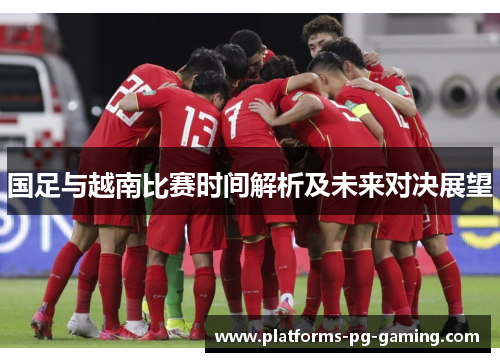 国足与越南比赛时间解析及未来对决展望 国足与越南比赛时间解析及未来对决展望