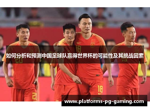 如何分析和预测中国足球队赢得世界杯的可能性及其挑战因素 如何分析和预测中国足球队赢得世界杯的可能性及其挑战因素