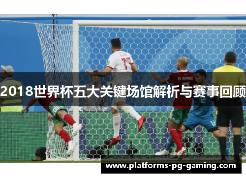 2018世界杯五大关键场馆解析与赛事回顾