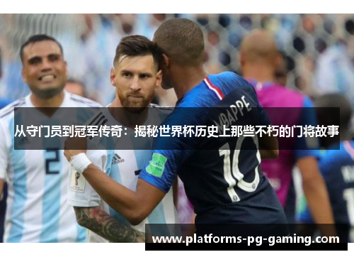 从守门员到冠军传奇:揭秘世界杯历史上那些不朽的门将故事 从守门员到冠军传奇:揭秘世界杯历史上那些不朽的门将故事