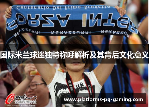 国际米兰球迷独特称呼解析及其背后文化意义
