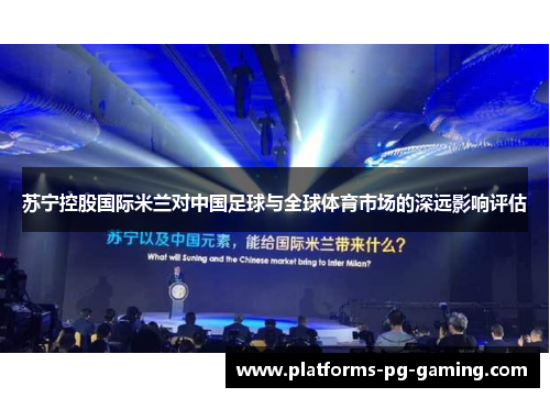 苏宁控股国际米兰对中国足球与全球体育市场的深远影响评估 苏宁控股国际米兰对中国足球与全球体育市场的深远影响评估