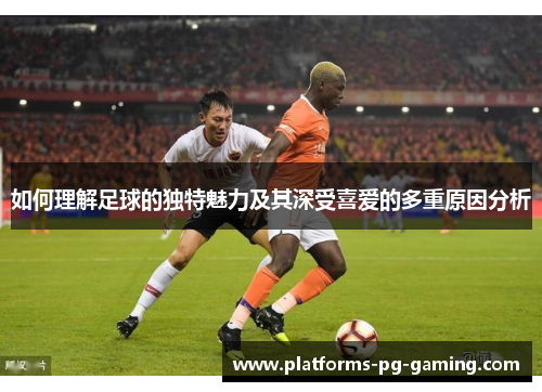 如何理解足球的独特魅力及其深受喜爱的多重原因分析