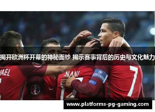 揭开欧洲杯开幕的神秘面纱 揭示赛事背后的历史与文化魅力 揭开欧洲杯开幕的神秘面纱 揭示赛事背后的历史与文化魅力