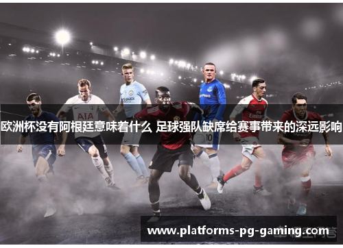 欧洲杯没有阿根廷意味着什么 足球强队缺席给赛事带来的深远影响