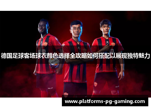 德国足球客场球衣颜色选择全攻略如何搭配以展现独特魅力 德国足球客场球衣颜色选择全攻略如何搭配以展现独特魅力