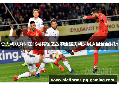 意大利队为何在北马其顿之战中遭遇失利深层原因全面解析 意大利队为何在北马其顿之战中遭遇失利深层原因全面解析