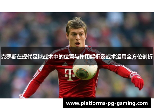 克罗斯在现代足球战术中的位置与作用解析及战术运用全方位剖析 克罗斯在现代足球战术中的位置与作用解析及战术运用全方位剖析