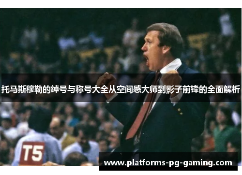 托马斯穆勒的绰号与称号大全从空间感大师到影子前锋的全面解析 托马斯穆勒的绰号与称号大全从空间感大师到影子前锋的全面解析