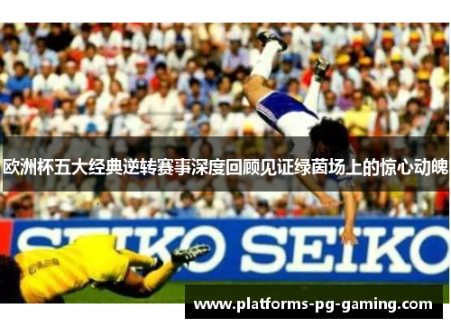 欧洲杯五大经典逆转赛事深度回顾见证绿茵场上的惊心动魄 欧洲杯五大经典逆转赛事深度回顾见证绿茵场上的惊心动魄