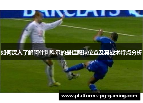 如何深入了解阿什利科尔的最佳踢球位置及其战术特点分析 如何深入了解阿什利科尔的最佳踢球位置及其战术特点分析