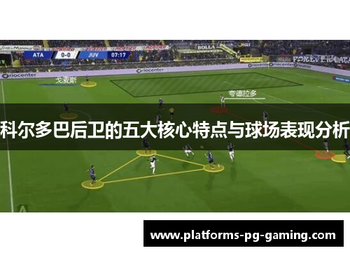 科尔多巴后卫的五大核心特点与球场表现分析 科尔多巴后卫的五大核心特点与球场表现分析
