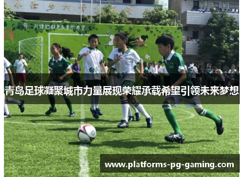 青岛足球凝聚城市力量展现荣耀承载希望引领未来梦想