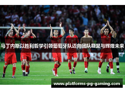 马丁内斯以胜利哲学引领葡萄牙队迈向团队凝聚与辉煌未来