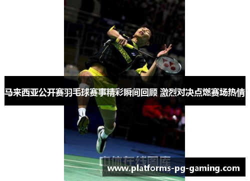 马来西亚公开赛羽毛球赛事精彩瞬间回顾 激烈对决点燃赛场热情