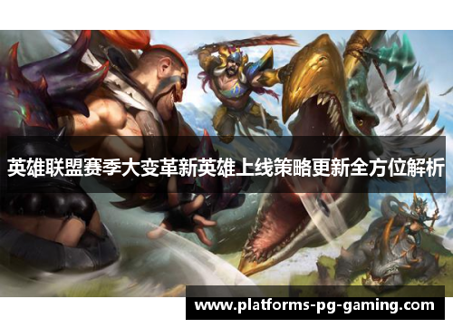 英雄联盟赛季大变革新英雄上线策略更新全方位解析 英雄联盟赛季大变革新英雄上线策略更新全方位解析