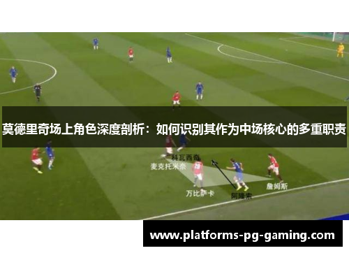 莫德里奇场上角色深度剖析：如何识别其作为中场核心的多重职责
