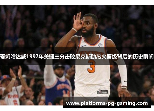 蒂姆哈达威1997年关键三分击败尼克斯助热火晋级背后的历史瞬间 蒂姆哈达威1997年关键三分击败尼克斯助热火晋级背后的历史瞬间