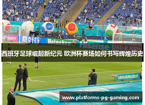西班牙足球崛起新纪元 欧洲杯赛场如何书写辉煌历史 西班牙足球崛起新纪元 欧洲杯赛场如何书写辉煌历史