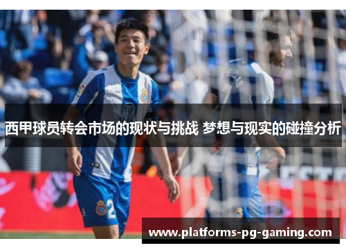 西甲球员转会市场的现状与挑战 梦想与现实的碰撞分析 西甲球员转会市场的现状与挑战 梦想与现实的碰撞分析