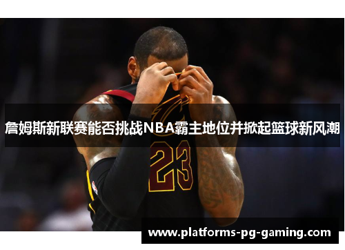 詹姆斯新联赛能否挑战NBA霸主地位并掀起篮球新风潮