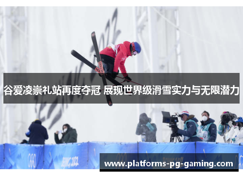 谷爱凌崇礼站再度夺冠 展现世界级滑雪实力与无限潜力 谷爱凌崇礼站再度夺冠 展现世界级滑雪实力与无限潜力
