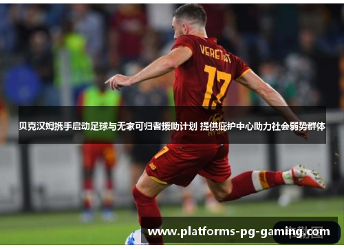 贝克汉姆携手启动足球与无家可归者援助计划 提供庇护中心助力社会弱势群体 贝克汉姆携手启动足球与无家可归者援助计划 提供庇护中心助力社会弱势群体