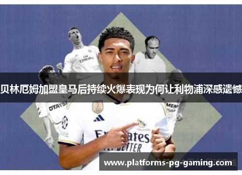 贝林厄姆加盟皇马后持续火爆表现为何让利物浦深感遗憾