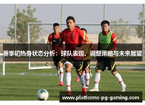 赛季初热身状态分析:球队表现、调整策略与未来展望 赛季初热身状态分析:球队表现、调整策略与未来展望