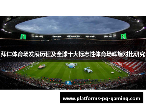 拜仁体育场发展历程及全球十大标志性体育场辉煌对比研究 拜仁体育场发展历程及全球十大标志性体育场辉煌对比研究