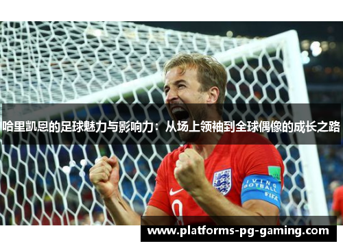 哈里凯恩的足球魅力与影响力:从场上领袖到全球偶像的成长之路 哈里凯恩的足球魅力与影响力:从场上领袖到全球偶像的成长之路