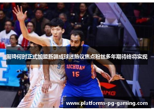 周琦何时正式加盟新疆成球迷热议焦点粉丝多年期待终将实现 周琦何时正式加盟新疆成球迷热议焦点粉丝多年期待终将实现